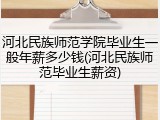 河北民族师范学院毕业生一般年薪多少钱(河北民族师范毕业生薪资)