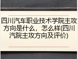 四川汽车职业技术学院主攻方向是什么，怎么样(四川汽院主攻方向及评价)