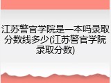 江苏警官学院是一本吗录取分数线多少(江苏警官学院录取分数)