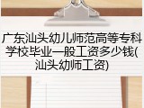 广东汕头幼儿师范高等专科学校毕业一般工资多少钱(汕头幼师工资)