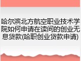 哈尔滨北方航空职业技术学院如何申请在读间的创业无息贷款(哈职创业贷款申请)