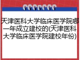 天津医科大学临床医学院哪一年成立建校的(天津医科大学临床医学院建校年份)