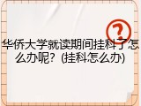 华侨大学就读期间挂科了怎么办呢？(挂科怎么办)
