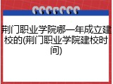 荆门职业学院哪一年成立建校的(荆门职业学院建校时间)