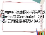 云南医药健康职业学院可以读mba或者emba吗？为什么(云南健康学院MBA？)
