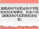 湖南吉利汽车职业技术学院知名校友有哪些，校史介绍(湖南吉利汽车职院校友校史)
