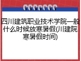 四川建筑职业技术学院一般什么时候放寒暑假(川建院寒暑假时间)