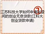 江苏科技大学如何申请在读间的创业无息贷款(江科大创业贷款申请)