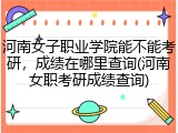 河南女子职业学院能不能考研，成绩在哪里查询(河南女职考研成绩查询)