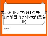 东北林业大学读什么专业比较有前景(东北林大前景专业)