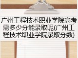 广州工程技术职业学院高考需多少分能录取呢(广州工程技术职业学院录取分数)