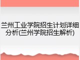 兰州工业学院招生计划详细分析(兰州学院招生解析)