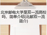 北京邮电大学是双一流高校吗，简单介绍(北邮双一流简介)