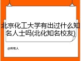北京化工大学有出过什么知名人士吗(北化知名校友)