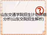 山东交通学院招生计划详细分析(山东交院招生解析)