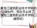 黑龙江建筑职业技术学院的口碑如何，现在怎么样了(黑龙江建筑职业技术学院口碑现状)