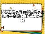 长春工程学院有哪些奖学金和助学金呢(长工程奖助学金)