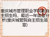 重庆城市管理职业学院能自主招生吗，最近一年简章分析(重庆城管院自主招生简章)