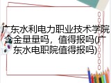 广东水利电力职业技术学院含金量量吗，值得报吗(广东水电职院值得报吗)