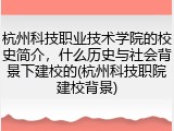杭州科技职业技术学院的校史简介，什么历史与社会背景下建校的(杭州科技职院建校背景)