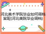 河北美术学院毕业如何调档案呢(河北美院毕业调档)