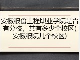 安徽粮食工程职业学院是否有分校，共有多少个校区(安徽粮院几个校区)