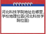 河北科技学院地址在哪里，学校地理位置(河北科技学院位置)