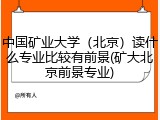 中国矿业大学（北京）读什么专业比较有前景(矿大北京前景专业)