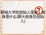 聊城大学的创始人是谁，前身是什么(聊大前身及创始人)