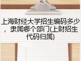 上海财经大学招生编码多少，隶属哪个部门(上财招生代码归属)