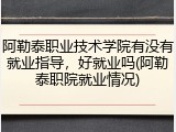 阿勒泰职业技术学院有没有就业指导，好就业吗(阿勒泰职院就业情况)