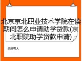 北京京北职业技术学院在读期间怎么申请助学贷款(京北职院助学贷款申请)