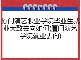 厦门演艺职业学院毕业生就业大致去向如何(厦门演艺学院就业去向)