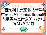 广西水利电力职业技术学院有mba吗？emba和mba的入学条件是什么(广西水电院MBA条件)
