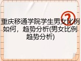 重庆移通学院学生男女比例如何，趋势分析(男女比例趋势分析)