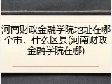 河南财政金融学院地址在哪个市，什么区县(河南财政金融学院在哪)