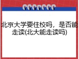 北京大学要住校吗，是否能走读(北大能走读吗)