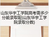 山东华宇工学院高考需多少分能录取呢(山东华宇工学院录取分数)