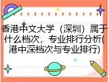 香港中文大学（深圳）属于什么档次，专业排行分析(港中深档次与专业排行)