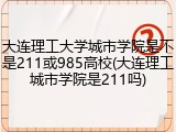大连理工大学城市学院是不是211或985高校(大连理工城市学院是211吗)