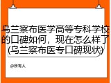 乌兰察布医学高等专科学校的口碑如何，现在怎么样了(乌兰察布医专口碑现状)