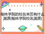 榆林学院的校名来历有什么渊源(榆林学院校名渊源)