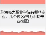 珠海格力职业学院有哪些专业，几个校区(格力职院专业校区)