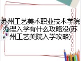 苏州工艺美术职业技术学院办理入学有什么攻略没(苏州工艺美院入学攻略)