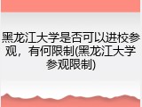 黑龙江大学是否可以进校参观，有何限制(黑龙江大学参观限制)