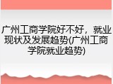 广州工商学院好不好，就业现状及发展趋势(广州工商学院就业趋势)