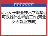 河北女子职业技术学院毕业可以找什么样的工作(河北女职就业方向)