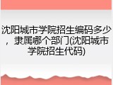 沈阳城市学院招生编码多少，隶属哪个部门(沈阳城市学院招生代码)