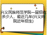 兴义民族师范学院一届招收多少人，最近几年(兴义师院近年招生)