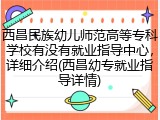 西昌民族幼儿师范高等专科学校有没有就业指导中心，详细介绍(西昌幼专就业指导详情)